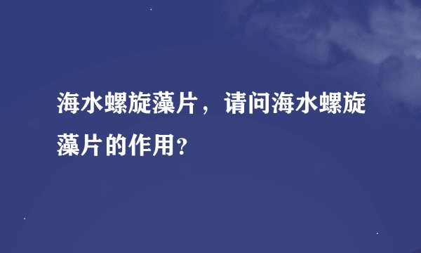 海水螺旋藻片，请问海水螺旋藻片的作用？