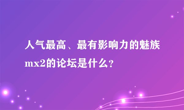 人气最高、最有影响力的魅族mx2的论坛是什么？