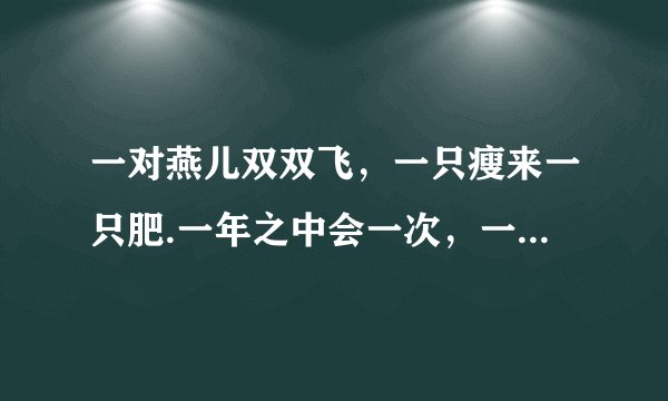 一对燕儿双双飞，一只瘦来一只肥.一年之中会一次，一月之中会三回.猜一字