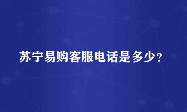 苏宁易购客服电话是多少？