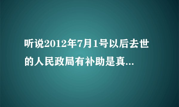 听说2012年7月1号以后去世的人民政局有补助是真的吗？有什么条件的吗？
