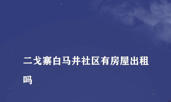 
二戈寨白马井社区有房屋出租吗

