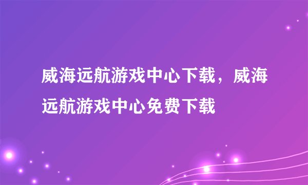 威海远航游戏中心下载，威海远航游戏中心免费下载