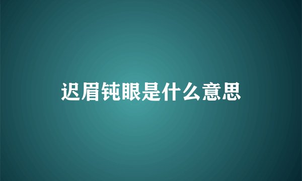 迟眉钝眼是什么意思