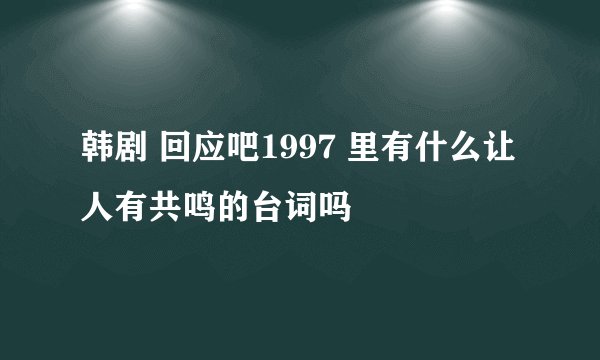 韩剧 回应吧1997 里有什么让人有共鸣的台词吗
