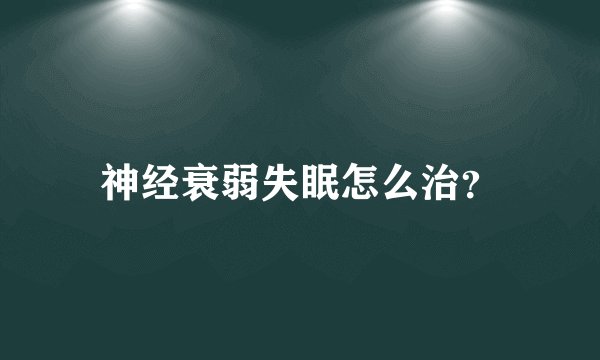 神经衰弱失眠怎么治？
