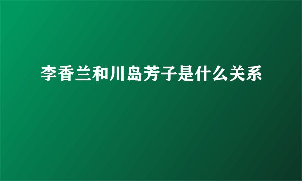 李香兰和川岛芳子是什么关系