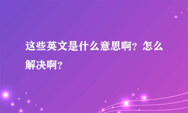 这些英文是什么意思啊？怎么解决啊？