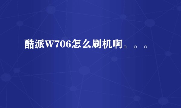 酷派W706怎么刷机啊。。。