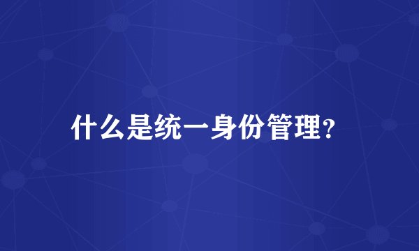 什么是统一身份管理？