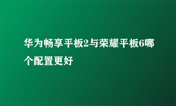 华为畅享平板2与荣耀平板6哪个配置更好