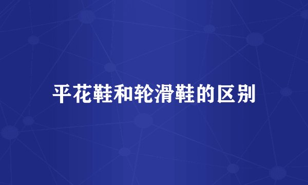 平花鞋和轮滑鞋的区别
