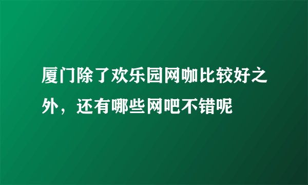 厦门除了欢乐园网咖比较好之外，还有哪些网吧不错呢