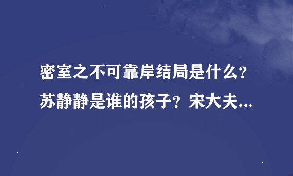 密室之不可靠岸结局是什么？苏静静是谁的孩子？宋大夫是怎么死的？