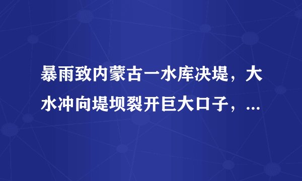暴雨致内蒙古一水库决堤，大水冲向堤坝裂开巨大口子，为何洪水也能决堤？