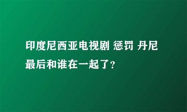 印度尼西亚电视剧 惩罚 丹尼最后和谁在一起了？