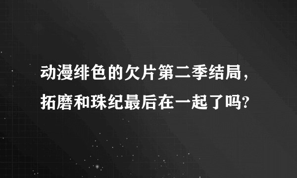 动漫绯色的欠片第二季结局，拓磨和珠纪最后在一起了吗?