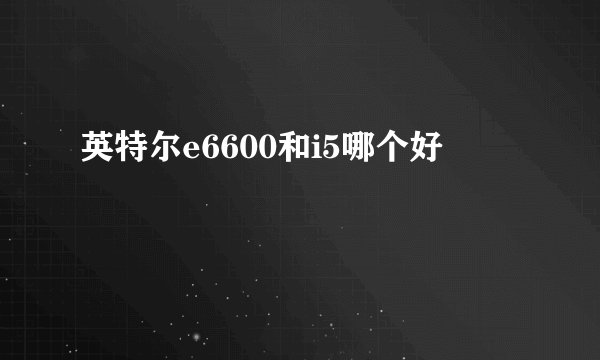 英特尔e6600和i5哪个好
