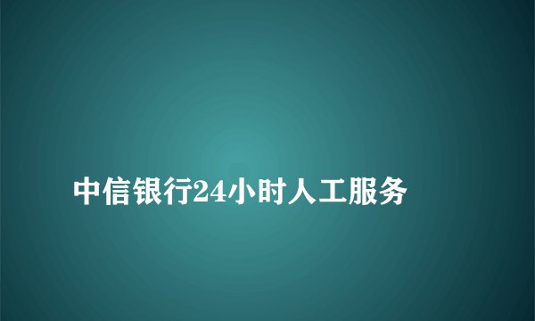 
中信银行24小时人工服务

