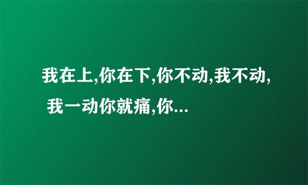 我在上,你在下,你不动,我不动, 我一动你就痛,你出水我嵩兴。 打一活动(？