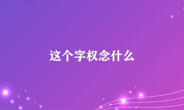 这个字权念什么