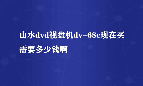 山水dvd视盘机dv-68c现在买需要多少钱啊