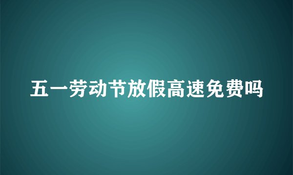 五一劳动节放假高速免费吗
