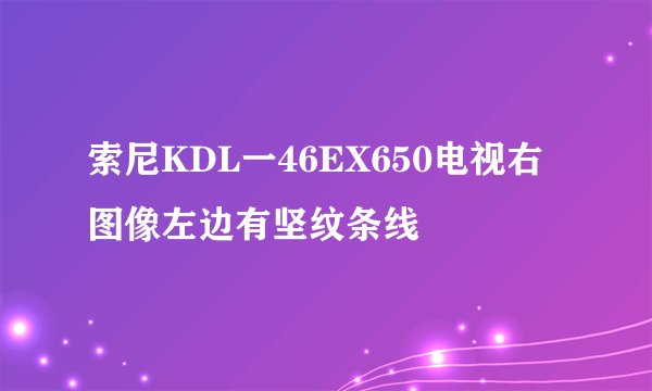 索尼KDL一46EX650电视右图像左边有坚纹条线