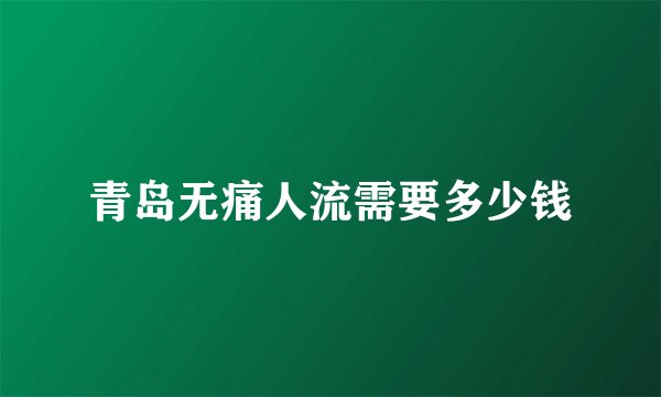 青岛无痛人流需要多少钱