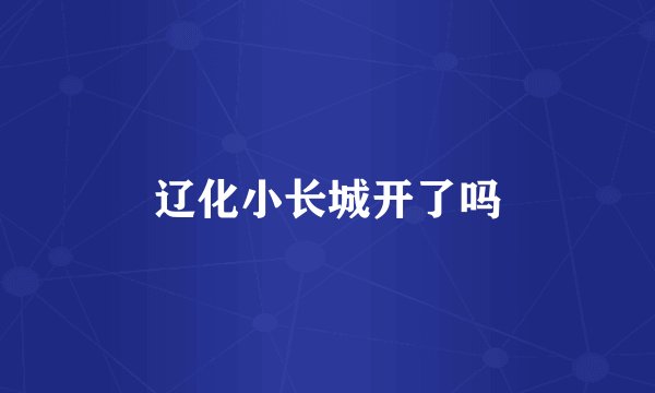 辽化小长城开了吗