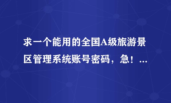 求一个能用的全国A级旅游景区管理系统账号密码，急！！！！！！