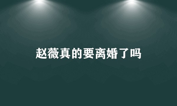 赵薇真的要离婚了吗