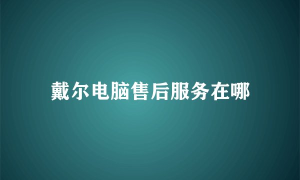 戴尔电脑售后服务在哪