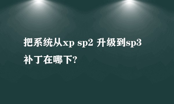 把系统从xp sp2 升级到sp3 补丁在哪下?