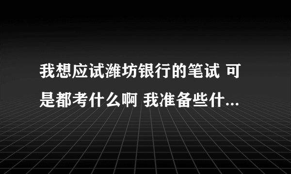 我想应试潍坊银行的笔试 可是都考什么啊 我准备些什么该好呢