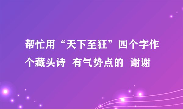 帮忙用“天下至狂”四个字作个藏头诗  有气势点的  谢谢