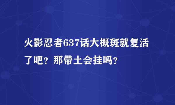 火影忍者637话大概斑就复活了吧？那带土会挂吗？