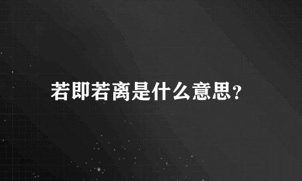 若即若离是什么意思？