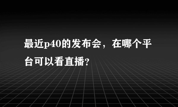 最近p40的发布会，在哪个平台可以看直播？