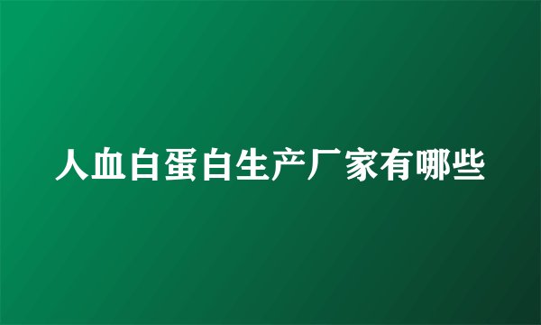 人血白蛋白生产厂家有哪些