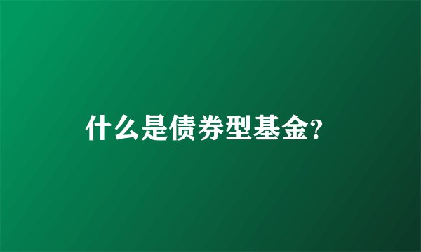 什么是债券型基金？