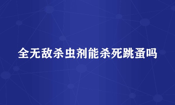 全无敌杀虫剂能杀死跳蚤吗