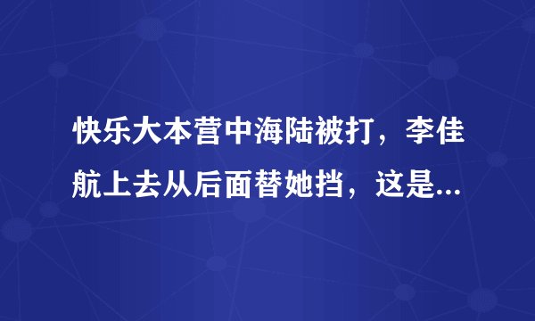 快乐大本营中海陆被打，李佳航上去从后面替她挡，这是怎么回事？为什么替海陆挡呢，还是抱着的？