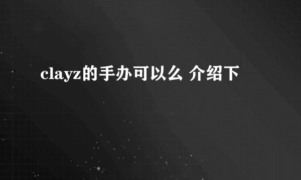 clayz的手办可以么 介绍下
