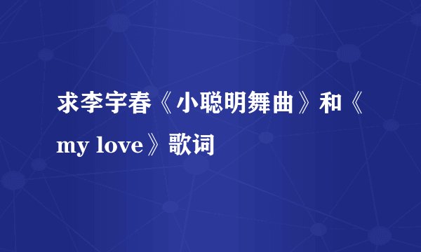 求李宇春《小聪明舞曲》和《my love》歌词
