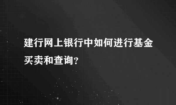 建行网上银行中如何进行基金买卖和查询？