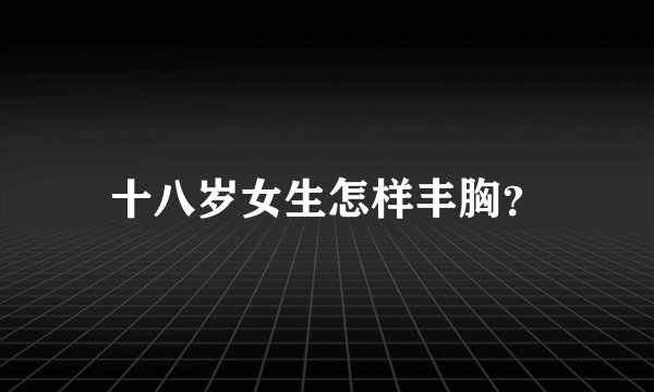 十八岁女生怎样丰胸？