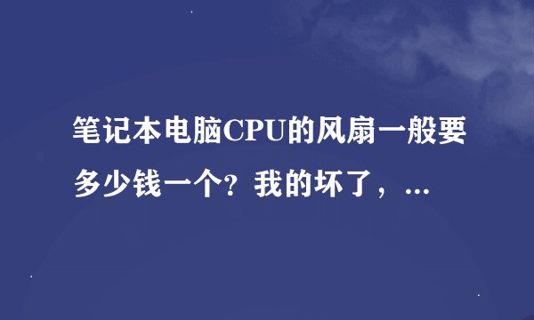 笔记本电脑CPU的风扇一般要多少钱一个？我的坏了，想换一个。