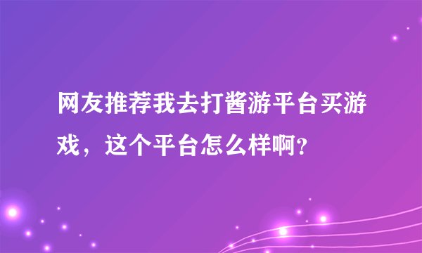 网友推荐我去打酱游平台买游戏，这个平台怎么样啊？