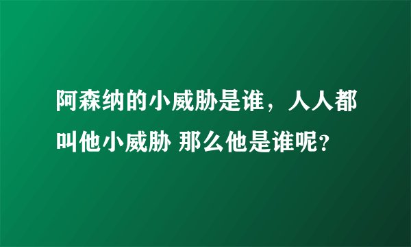 阿森纳的小威胁是谁，人人都叫他小威胁 那么他是谁呢？